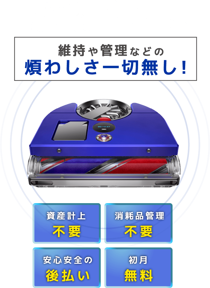 法人・個人事業主限定 お掃除サブスク なら 維持や管理などの煩わしさ一切無し！ プロ向け 高性能な ロボット掃除機を 使い放題！