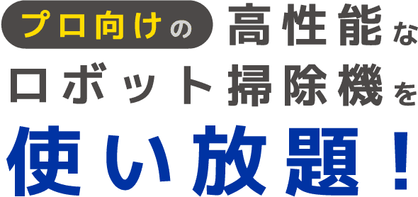 プロ向けの高性能な ロボット掃除機を 使い放題！