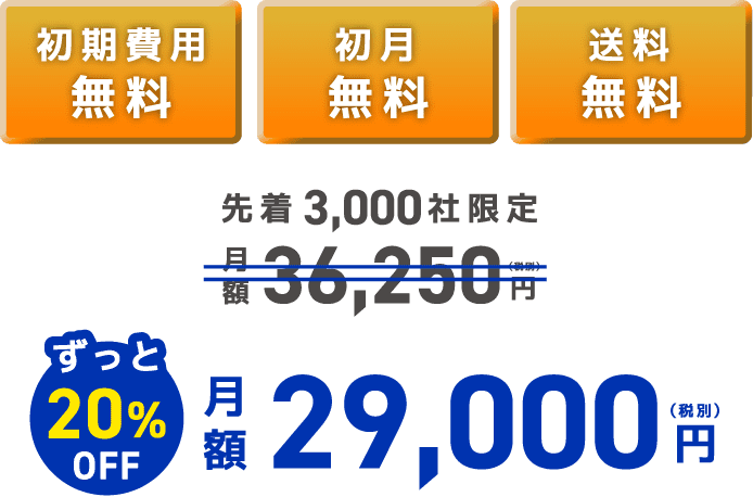 初期費用 無料 初月 無料 送料 無料 先着3,000社限定 月額 36,250 (税別)円 ずっと20% OFF 月額 29,000 （税別）円